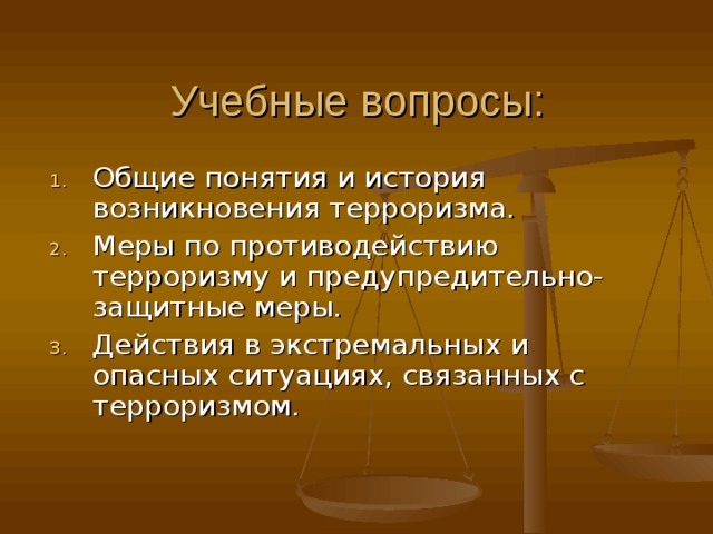 Учебные вопросы: Общие понятия и история возникновения терроризма. Меры по противодействию терроризму и предупредительно-защитные меры. Действия в экстремальных и опасных ситуациях, связанных с терроризмом. 