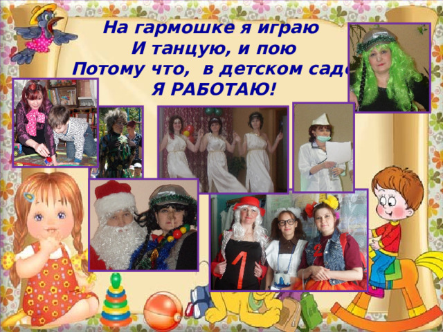 На гармошке я играю И танцую, и пою Потому что, в детском саде Я РАБОТАЮ! 