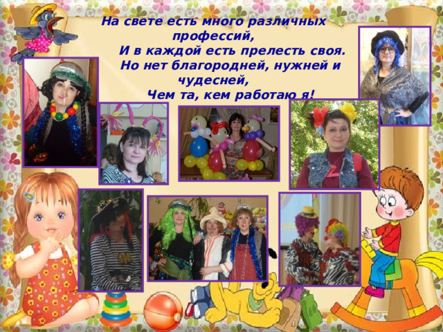 На свете есть много различных профессий,  И в каждой есть прелесть своя.  Но нет благородней, нужней и чудесней,  Чем та, кем работаю я! 