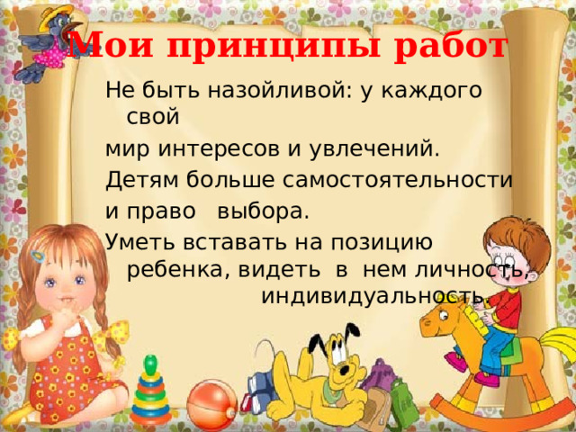 Мои принципы работ Не быть назойливой: у каждого свой мир интересов и увлечений. Детям больше самостоятельности и право выбора. Уметь вставать на позицию ребенка, видеть в нем личность, индивидуальность. 