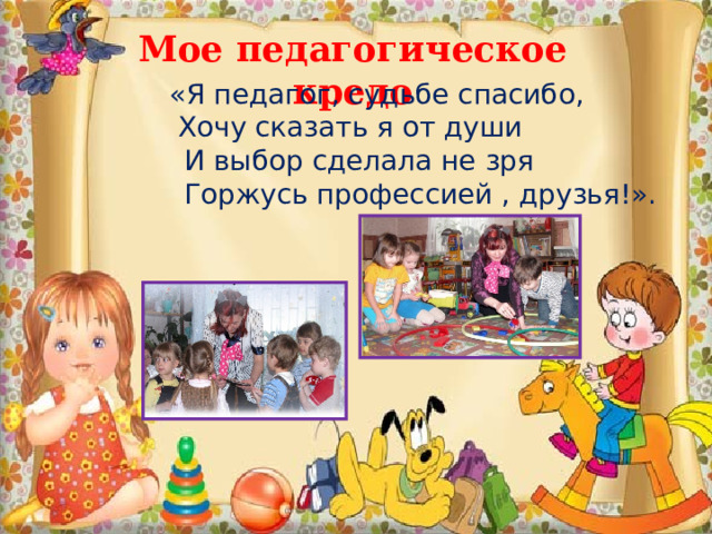 Мое педагогическое кредо  «Я педагог, судьбе спасибо, Хочу сказать я от души  И выбор сделала не зря  Горжусь профессией , друзья!».        