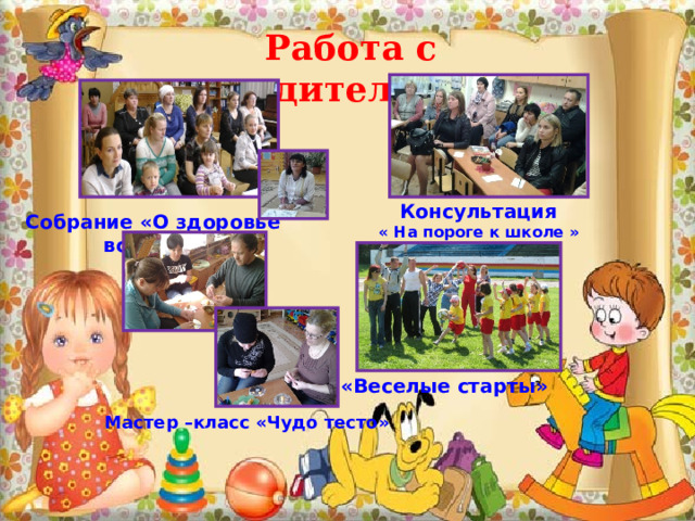 «Веселые старты» Работа с родителями Консультация « На пороге к школе » Собрание «О здоровье всерьез» Мастер –класс «Чудо тесто» 