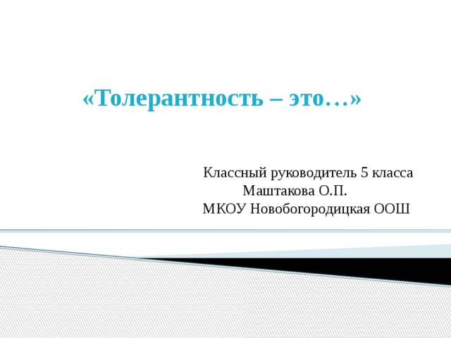  «Толерантность – это…»     Классный руководитель 5 класса  Маштакова О.П.  МКОУ Новобогородицкая ООШ 