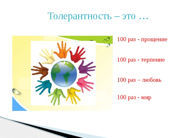Толерантность – это … 100 раз - прощение 100 раз - терпение 100 раз – любовь  100 раз - мир 