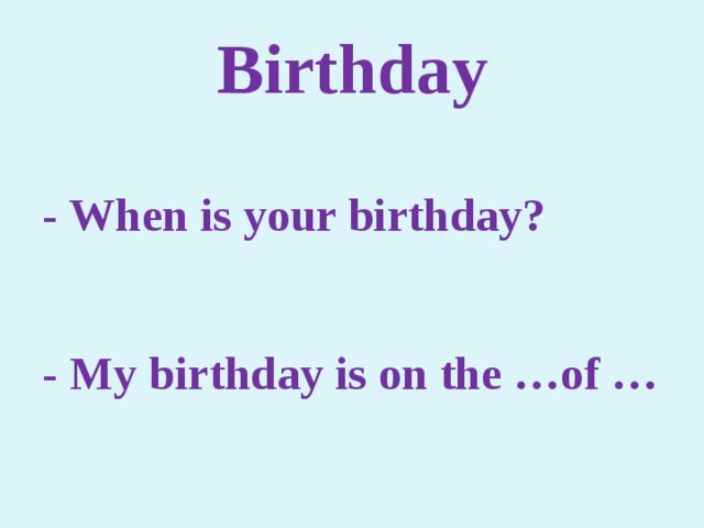 Birthday  - When is your birthday?  - My birthday is on the …of … 