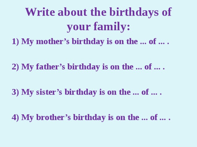 Write about the birthdays of your family: 1) My mother’s birthday is on the ... of ... .  2) My father’s birthday is on the ... of ... .  3) My sister’s birthday is on the ... of ... .  4) My brother’s birthday is on the ... of ... .  