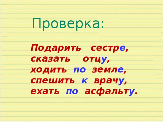 Проверка: Подарить сестр е , сказать отц у , ходить по земл е , спешить к врач у , ехать по асфальт у .  