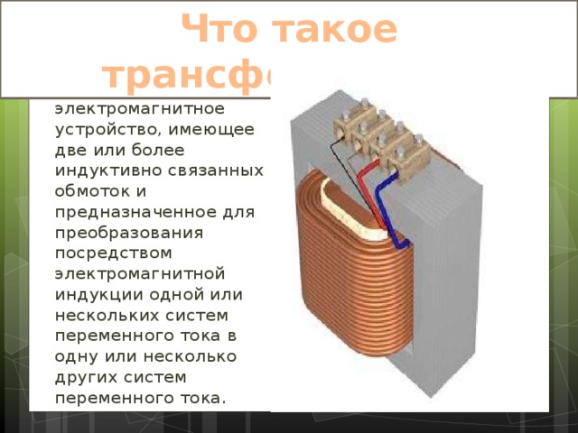 Что такое трансформатор? Трансформатор -статическое электромагнитное устройство, имеющее две или более индуктивно связанных обмоток и предназначенное для преобразования посредством электромагнитной индукции одной или нескольких систем переменного тока в одну или несколько других систем переменного тока. 