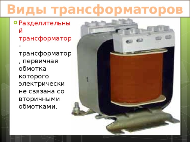 Виды трансформаторов Разделительный трансформатор -трансформатор, первичная обмотка которого электрически не связана со вторичными обмотками. 