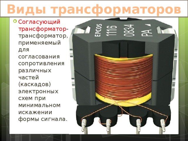 Виды трансформаторов Согласующий трансформатор -трансформатор, применяемый для согласования сопротивления различных частей (каскадов) электронных схем при минимальном искажении формы сигнала. 
