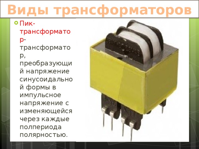 Виды трансформаторов Пик-трансформатор -трансформатор, преобразующий напряжение синусоидальной формы в импульсное напряжение с изменяющейся через каждые полпериода полярностью. 