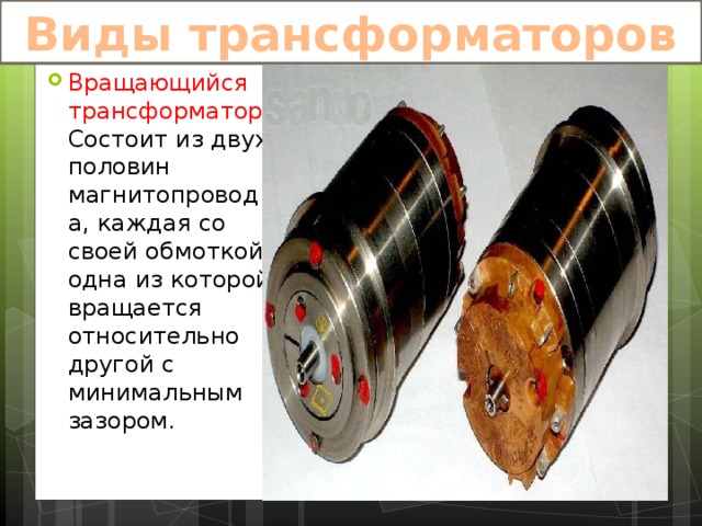 Виды трансформаторов Вращающийся трансформатор -Состоит из двух половин магнитопровода, каждая со своей обмоткой, одна из которой вращается относительно другой с минимальным зазором. 