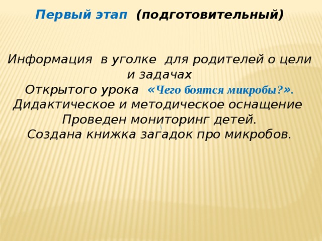 Первый этап (подготовительный)   Информация в уголке для родителей о цели и задачах Открытого урока « Чего боятся м икробы? » . Дидактическое и методическое оснащение Проведен мониторинг детей. Создана книжка загадок про микробов. \  
