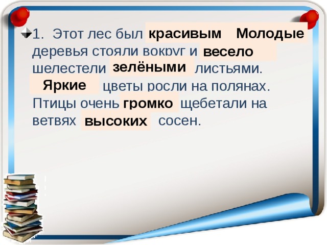 красивым Молодые 1. Этот лес был уродливым . Старые деревья стояли вокруг и печально шелестели засохшими листьями. Бледные цветы росли на полянах. Птицы очень тихо щебетали на ветвях низких сосен. весело зелёными Яркие громко высоких 