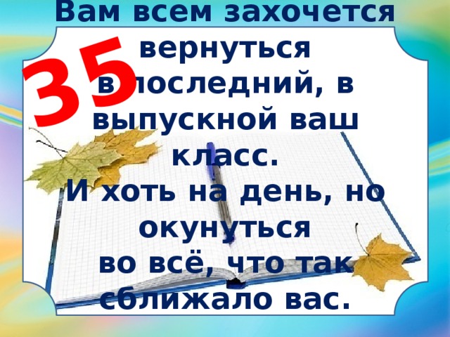 35 Вам всем захочется вернуться в последний, в выпускной ваш класс. И хоть на день, но окунуться во всё, что так сближало вас.   