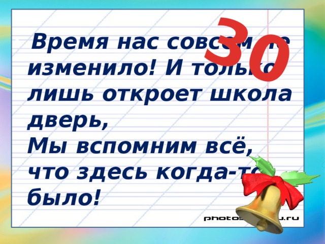 30  Время нас совсем не изменило! И только лишь откроет школа дверь,  Мы вспомним всё, что здесь когда-то было! 