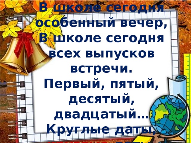 В школе сегодня особенный вечер, В школе сегодня всех выпусков встречи. Первый, пятый, десятый, двадцатый… Круглые даты, круглые даты. 
