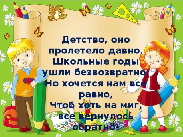 Детство, оно пролетело давно.  Школьные годы ушли безвозвратно.  Но хочется нам все равно,  Чтоб хоть на миг, все вернулось обратно! 