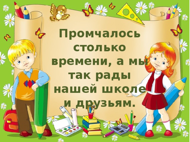 Промчалось столько времени, а мы так рады нашей школе и друзьям. 
