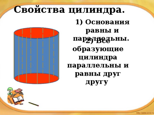 Свойства цилиндра. 1) Основания равны и параллельны. 2) Все образующие цилиндра параллельны и равны друг другу 
