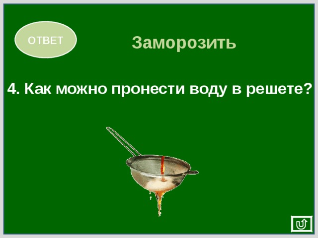 ОТВЕТ Заморозить 4. Как можно пронести воду в решете? 