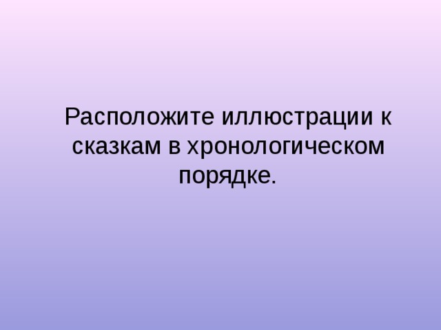 Расположите иллюстрации к сказкам в хронологическом порядке. 