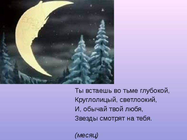 Ты встаешь во тьме глубокой, Круглолицый, светлоокий, И, обычай твой любя, Звезды смотрят на тебя. (месяц) 
