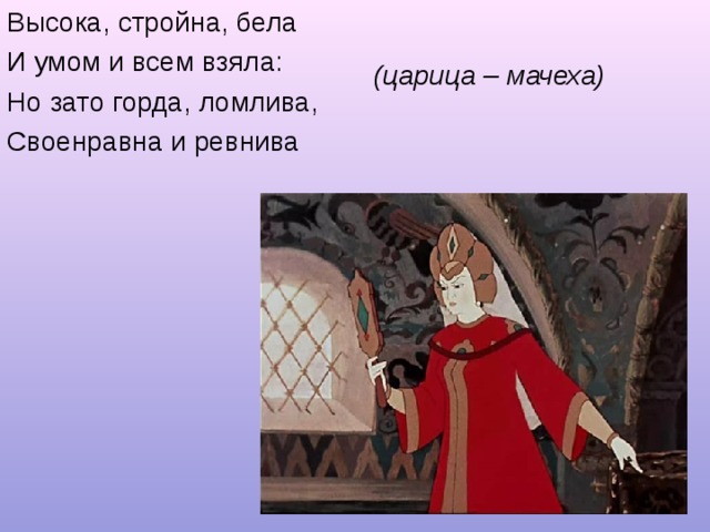 Высока, стройна, бела И умом и всем взяла: Но зато горда, ломлива, Своенравна и ревнива (царица – мачеха)  