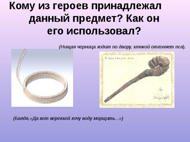 Кому из героев принадлежал данный предмет? Как он его использовал? (Нищая черница ходит по двору, клюкой отгоняет пса ). (Балда,«Да вот веревкой хочу воду морщить...»)  