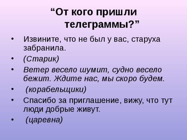 “ От кого пришли телеграммы?” Извините, что не был у вас, старуха забранила. (Старик) Ветер весело шумит, судно весело бежит. Ждите нас, мы скоро будем.  (корабельщики)  Спасибо за приглашение, вижу, что тут люди добрые живут.  (царевна) 
