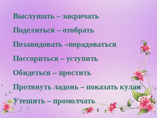Выслушать – закричать Поделиться – отобрать Позавидовать – порадоваться Поссориться – уступить Обидеться – простить Протянуть ладонь – показать кулак Утешить – промолчать 