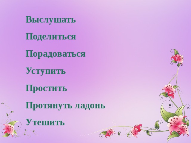   Выслушать   Поделиться   Порадоваться   Уступить   Простить   Протянуть ладонь   Утешить 