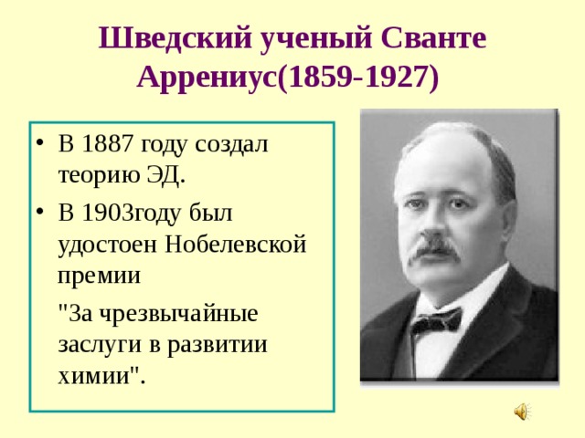 Шведский ученый Сванте Аррениус(1859-1927)  В 1887 году создал теорию ЭД. В 1903году был удостоен Нобелевской премии  