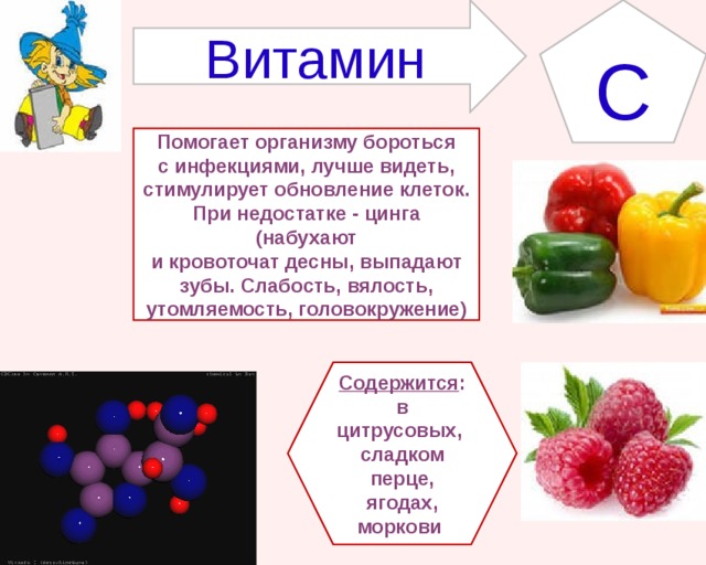 Витамин С Помогает организму бороться с инфекциями, лучше видеть, стимулирует обновление клеток. При недостатке - цинга (набухают и кровоточат десны, выпадают зубы. Слабость, вялость, утомляемость, головокружение) Содержится : в цитрусовых, сладком перце, ягодах, моркови 