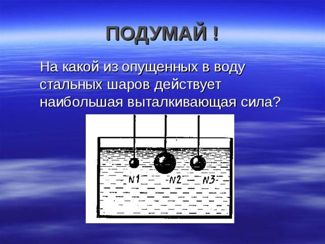 ПОДУМАЙ !  На какой из опущенных в воду стальных шаров действует наибольшая выталкивающая сила? 