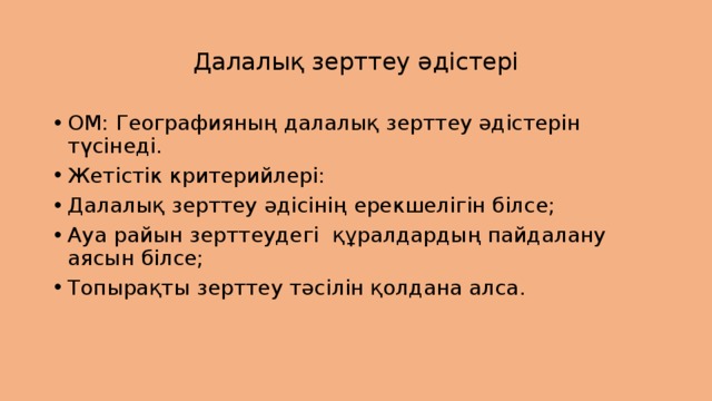 Далалық зерттеу әдістері ОМ: Географияның далалық зерттеу әдістерін түсінеді. Жетістік критерийлері: Далалық зерттеу әдісінің ерекшелігін білсе; Ауа райын зерттеудегі құралдардың пайдалану аясын білсе; Топырақты зерттеу тәсілін қолдана алса. 