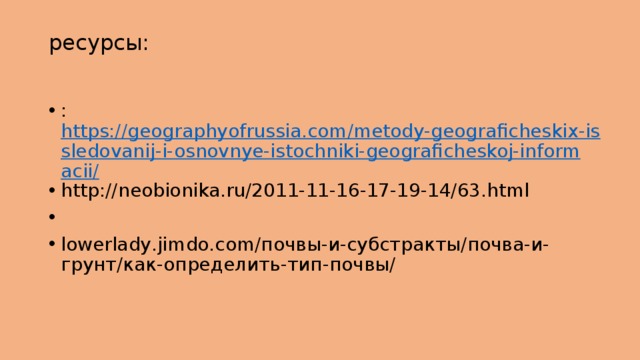 ресурсы:   : https://geographyofrussia.com/metody-geograficheskix-issledovanij-i-osnovnye-istochniki-geograficheskoj-informacii/ http://neobionika.ru/2011-11-16-17-19-14/63.html   lowerlady.jimdo.com/почвы-и-субстракты/почва-и-грунт/как-определить-тип-почвы/ 