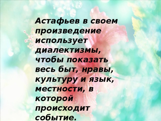 Астафьев в своем произведение использует диалектизмы, чтобы показать весь быт, нравы, культуру и язык, местности, в которой происходит событие. 