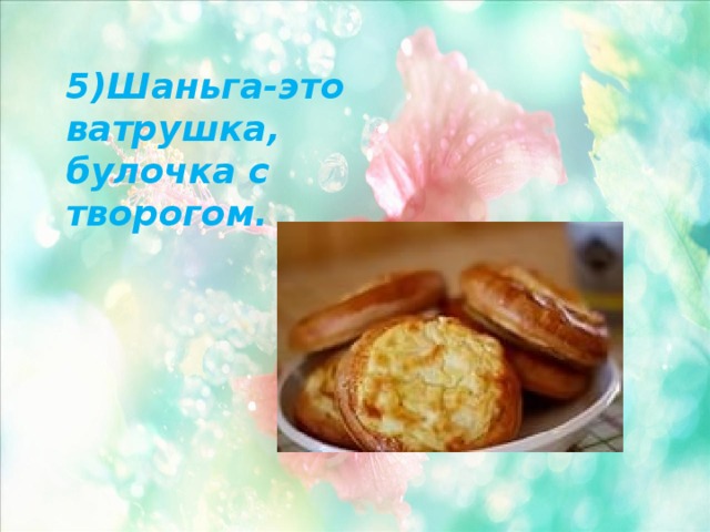 5)Шаньга-это ватрушка, булочка с творогом. 