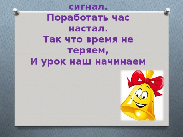 Вот звонок нам дал сигнал.  Поработать час настал.  Так что время не теряем,  И урок наш начинаем 
