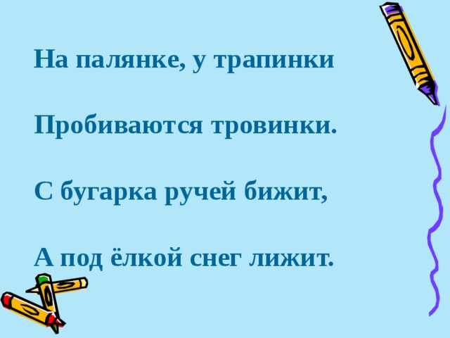 На палянке, у трапинки  Пробиваются тровинки.  С бугарка ручей бижит,  А под ёлкой снег лижит. 