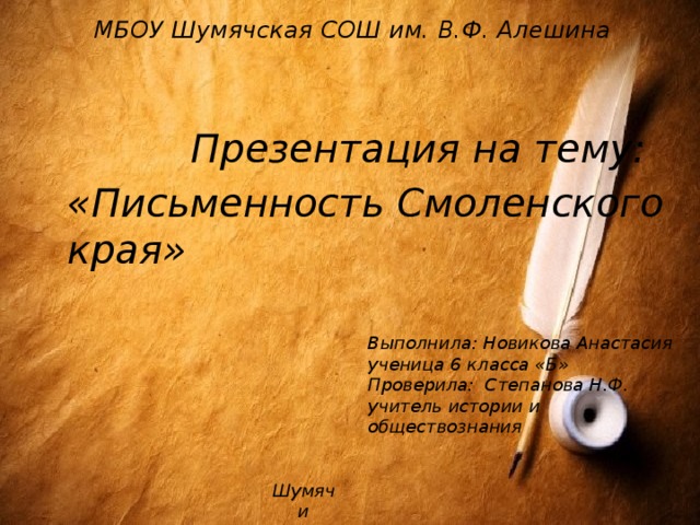 МБОУ Шумячская СОШ им. В.Ф. Алешина  Презентация на тему: «Письменность Смоленского края» Выполнила: Новикова Анастасия ученица 6 класса «Б» Проверила: Степанова Н.Ф. учитель истории и обществознания Шумячи  2015 