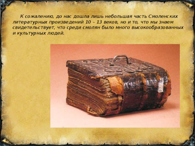  К сожалению, до нас дошла лишь небольшая часть Смоленских литературных произведений 10 – 13 веков, но и то, что мы знаем свидетельствует, что среди смолян было много высокообразованных и культурных людей. 