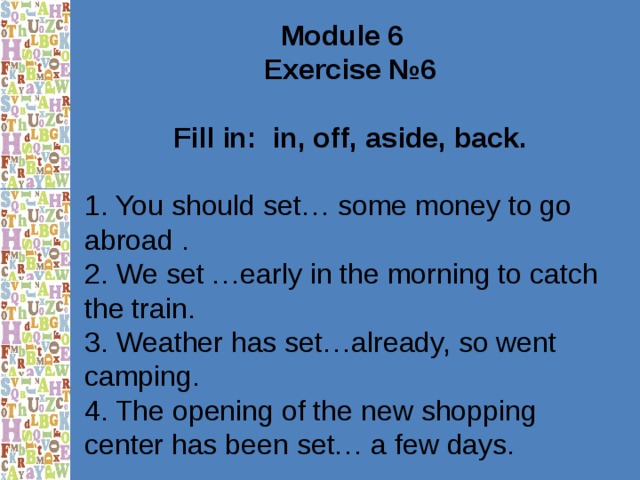 Module 6 Exercise №6  Fill in: in, off, aside, back.  1. You should set… some money to go abroad . 2. We set …early in the morning to catch the train. 3. Weather has set…already, so went camping. 4. The opening of the new shopping center has been set… a few days. 