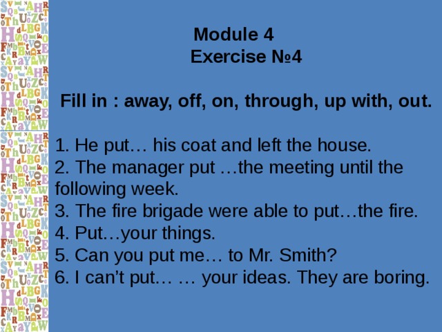 Module 4 Exercise №4  Fill in : away, off, on, through, up with, out.  1. He put… his coat and left the house. 2. The manager put …the meeting until the following week. 3. The fire brigade were able to put…the fire. 4. Put…your things. 5. Can you put me… to Mr. Smith? 6. I can’t put… … your ideas. They are boring. 