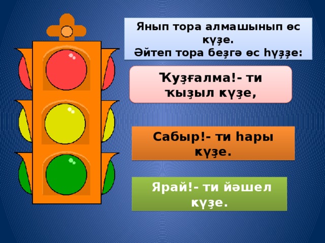 Янып тора алмашынып өс күҙе. Әйтеп тора беҙгә өс һүҙҙе: Ҡуҙғалма!- ти ҡыҙыл күҙе, Сабыр!- ти һары күҙе.  Ярай!- ти йәшел күҙе.