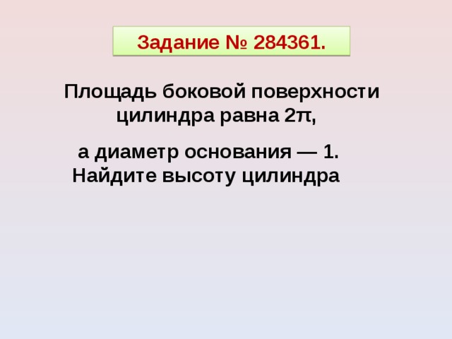 Задание № 284361.   Площадь боковой поверхности цилиндра равна 2 π , а диаметр основания — 1. Найдите высоту цилиндра  