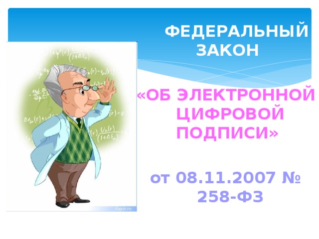   ФЕДЕРАЛЬНЫЙ ЗАКОН  «ОБ ЭЛЕКТРОННОЙ ЦИФРОВОЙ ПОДПИСИ»  от 08.11.2007 № 258-ФЗ 