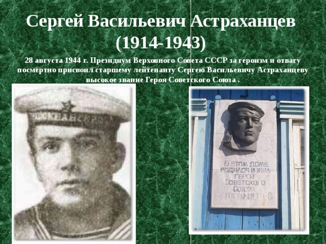 Сергей Васильевич Астраханцев (1914-1943) 28 августа 1944 г. Президиум Верховного Совета СССР за героизм и отвагу посмертно присвоил старшему лейтенанту Сергею Васильевичу Астраханцеву высокое звание Героя Советского Союза . 