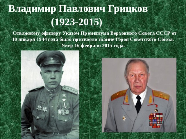 Владимир Павлович Грицков (1923-2015)           Отважному офицеру Указом Президиума Верховного Совета СССР от 10 января 1944 года было присвоено звание Героя Советского Союза. Умер 16 февраля 2015 года. 